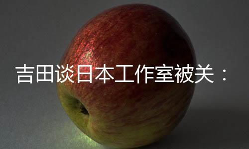 吉田谈日本工作室被关：市场变了 AA级游戏没活路