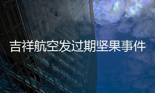 吉祥航空发过期坚果事件，消费者权益保护与航空服务质量提升的重要议题