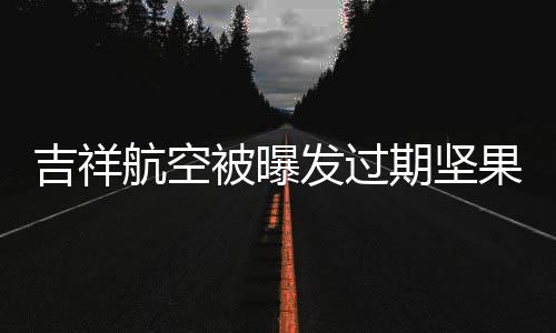 吉祥航空被曝发过期坚果事件，质量与安全的警示