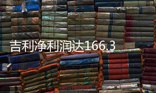 吉利净利润达166.3亿，探析其成功背后的关键因素