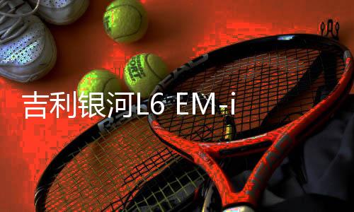 吉利银河L6 EM-i上市，售价惊喜降至7.98万起