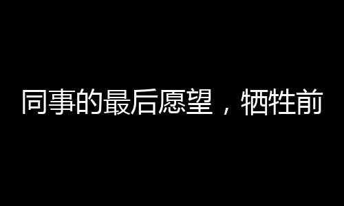 同事的最后愿望，牺牲前他期待的娃娃百天宴