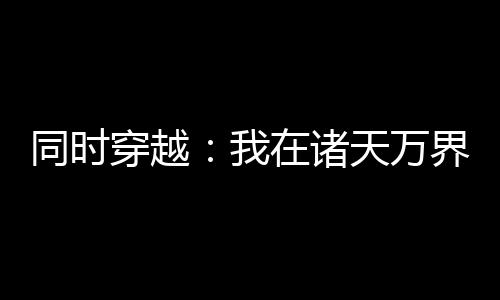 同时穿越：我在诸天万界重拳出击