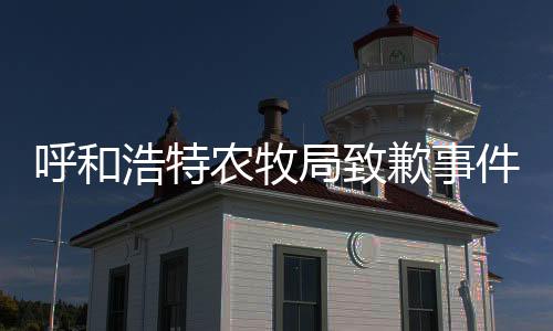 呼和浩特农牧局致歉事件