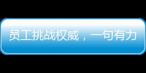 员工挑战权威，一句有力反驳令老板哑口无言