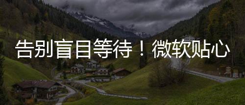 告别盲目等待！微软贴心改动：Windows 11更新新增预估用时