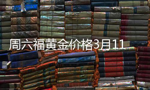 周六福黄金价格3月11日报告，黄金每克883元的市场分析