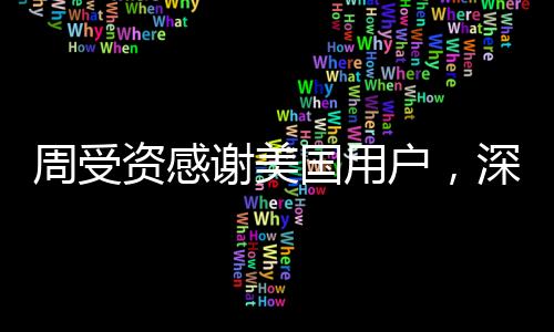 周受资感谢美国用户，深度解读其背后的故事与意义