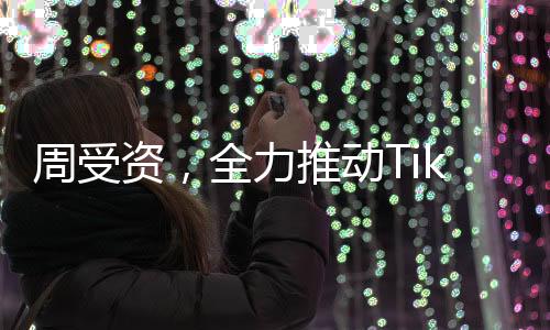 周受资，全力推动TikTok持续繁荣