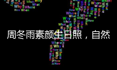 周冬雨素颜生日照，自然之美的绽放