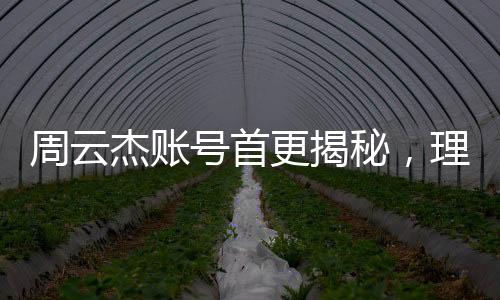 周云杰账号首更揭秘，理工男的吐槽风暴