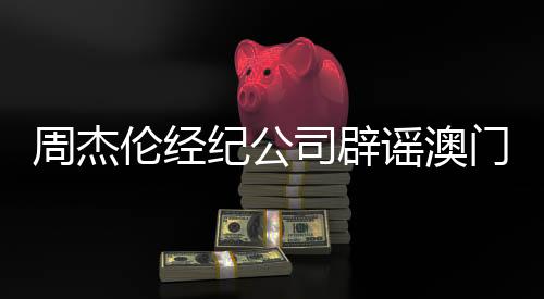 周杰伦经纪公司辟谣澳门豪赌传闻