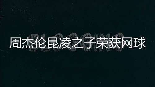 周杰伦昆凌之子荣获网球冠军