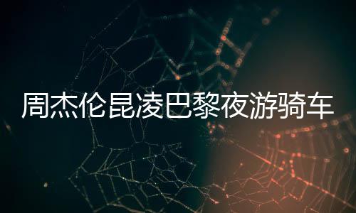 周杰伦昆凌巴黎夜游骑车共享浪漫时光