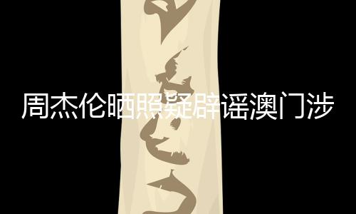 周杰伦晒照疑辟谣澳门涉赌传闻