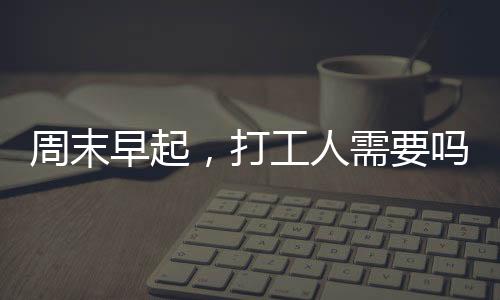 周末早起，打工人需要吗？