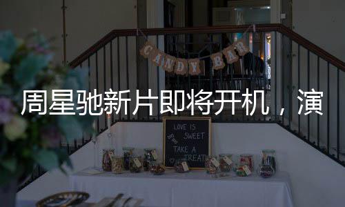 周星驰新片即将开机，演员阵容引发关注与质疑