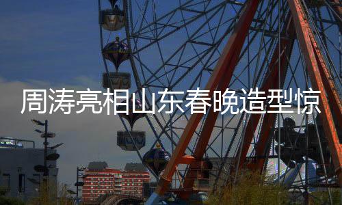 周涛亮相山东春晚造型惊艳，展现无与伦比的魅力