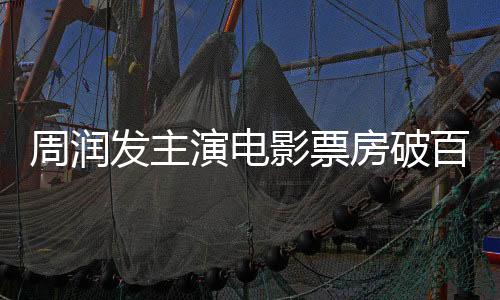 周润发主演电影票房破百亿，缔造华语影坛传奇