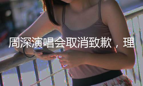 周深演唱会取消致歉，理解遗憾，期待重逢