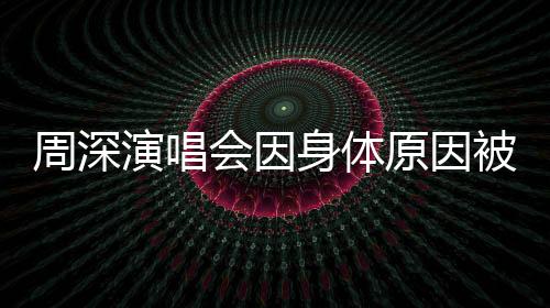 周深演唱会因身体原因被迫取消，粉丝深感遗憾