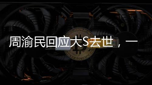 周渝民回应大S去世，一则深深的怀念与悲痛的心声