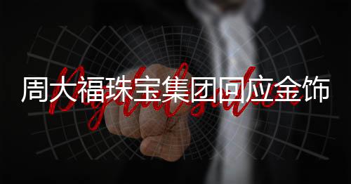 周大福珠宝集团回应金饰涨价，涨价背后因素揭秘与未来发展展望