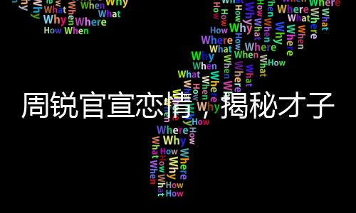 周锐官宣恋情，揭秘才子背后的甜蜜故事