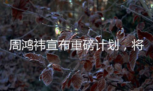 周鸿祎宣布重磅计划，将送汽车CEO来自湖北，未来合作值得期待