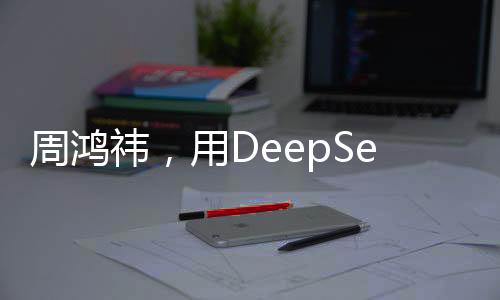 周鸿祎，用DeepSeek建立知识库，引领数字化转型的新时代