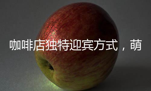 咖啡店独特迎宾方式，萌猫担纲吸引顾客