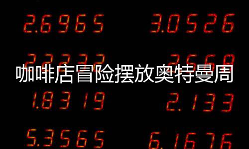 咖啡店冒险摆放奥特曼周边惨赔40万，一则商业案例分析