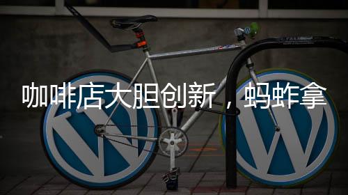 咖啡店大胆创新，蚂蚱拿铁震撼上市
