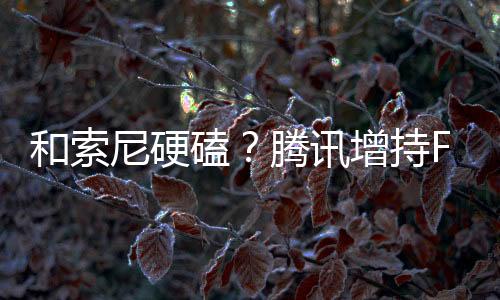 和索尼硬磕？腾讯增持FromSoft母公司角川股份