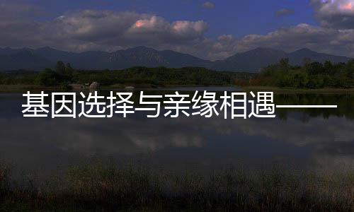 基因选择与亲缘相遇——好朋友是基因挑选出来的亲人解读