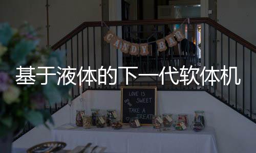 基于液体的下一代软体机器人问世