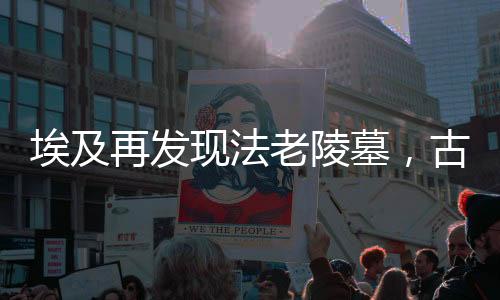 埃及再发现法老陵墓，古老文明的神秘宝藏揭秘
