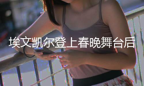 埃文凯尔登上春晚舞台后的信息轰炸现象深度分析