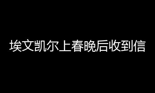 埃文凯尔上春晚后收到信息轰炸，网络热议事件解析