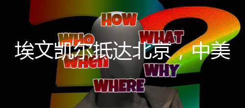 埃文凯尔抵达北京，中美文化交流的新篇章