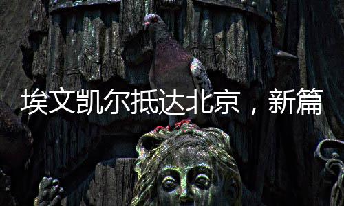 埃文凯尔抵达北京，新篇章的开启