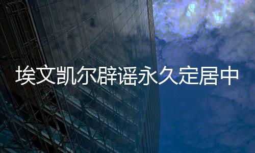 埃文凯尔辟谣永久定居中国传闻