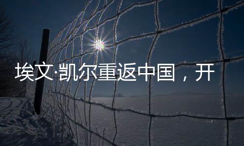 埃文·凯尔重返中国，开启新的历程