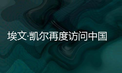 埃文·凯尔再度访问中国，文化交流与友谊之旅