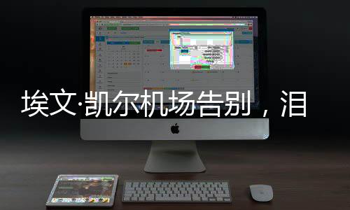 埃文·凯尔机场告别，泪洒离别之际的新闻报道