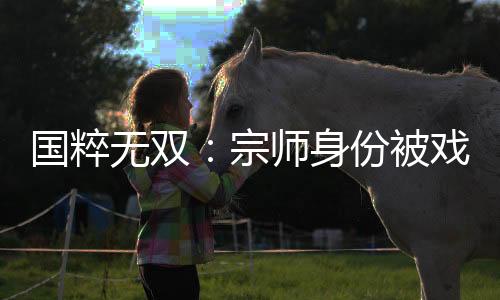 国粹无双：宗师身份被戏子曝光