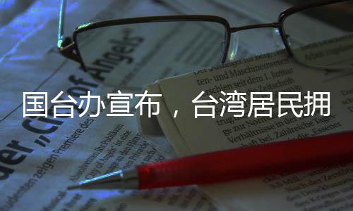 国台办宣布，台湾居民拥有来大陆落户的自由
