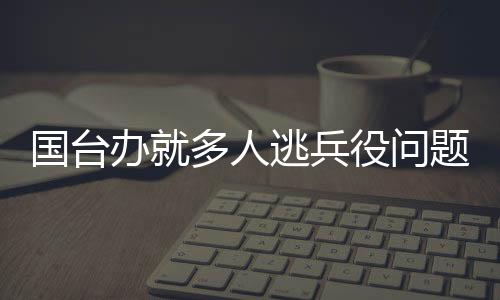 国台办就多人逃兵役问题发表谈话