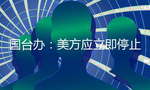 国台办：美方应立即停止借世卫大会炒作涉台问题