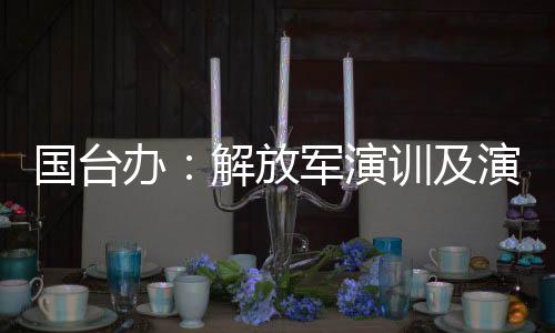 国台办：解放军演训及演练是对台海和平稳定与台胞安全福祉的守护